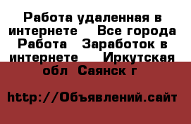 Работа удаленная в интернете  - Все города Работа » Заработок в интернете   . Иркутская обл.,Саянск г.